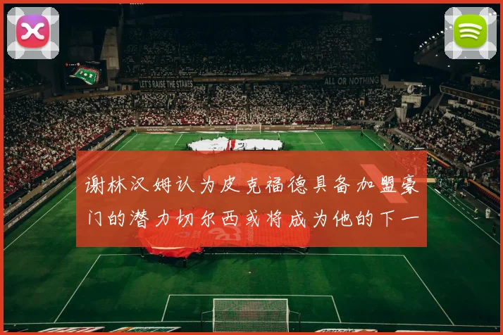谢林汉姆认为皮克福德具备加盟豪门的潜力切尔西或将成为他的下一个选择
