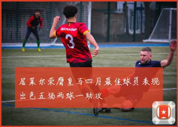居莱尔荣膺皇马四月最佳球员表现出色五场两球一助攻
