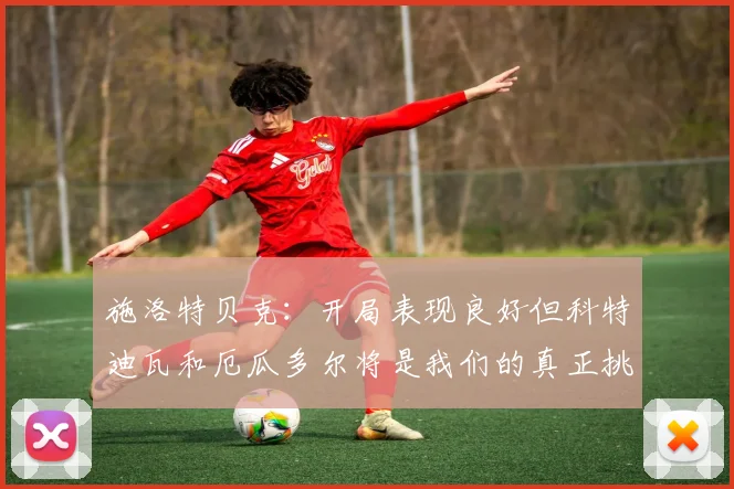 施洛特贝克：开局表现良好但科特迪瓦和厄瓜多尔将是我们的真正挑战