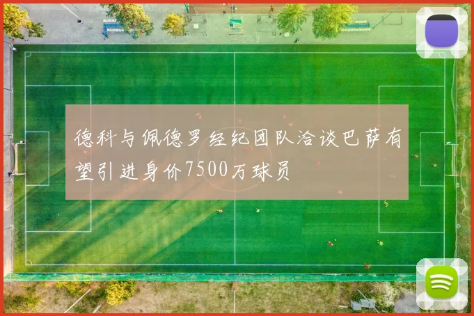 德科与佩德罗经纪团队洽谈巴萨有望引进身价7500万球员