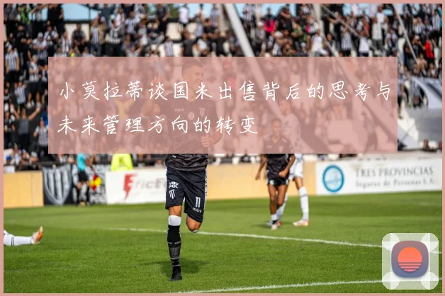 小莫拉蒂谈国米出售背后的思考与未来管理方向的转变