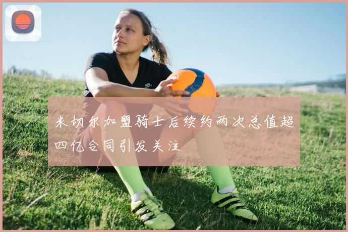 米切尔加盟骑士后续约两次总值超四亿合同引发关注