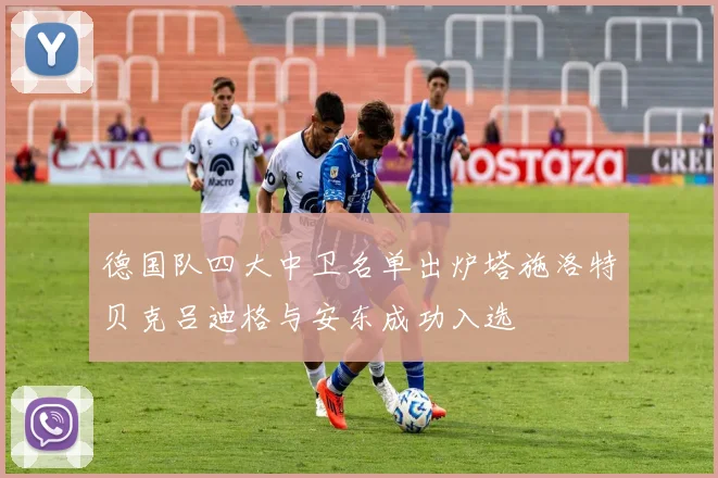 德国队四大中卫名单出炉塔施洛特贝克吕迪格与安东成功入选