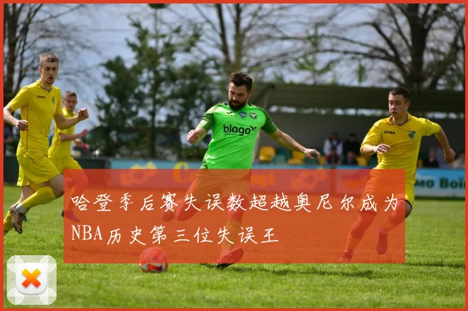 哈登季后赛失误数超越奥尼尔成为NBA历史第三位失误王
