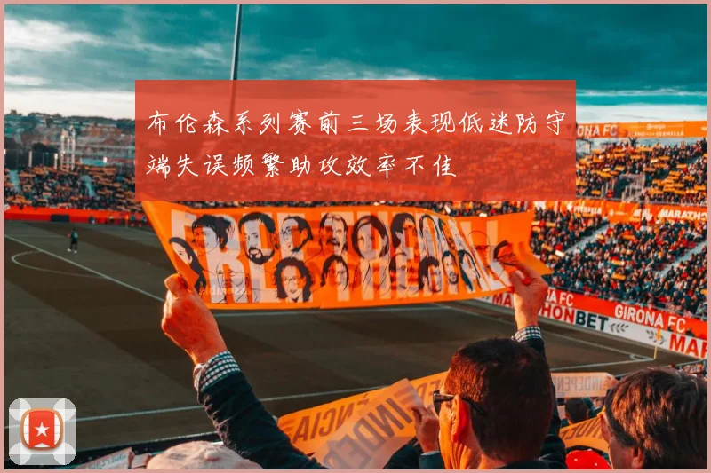 布伦森系列赛前三场表现低迷防守端失误频繁助攻效率不佳