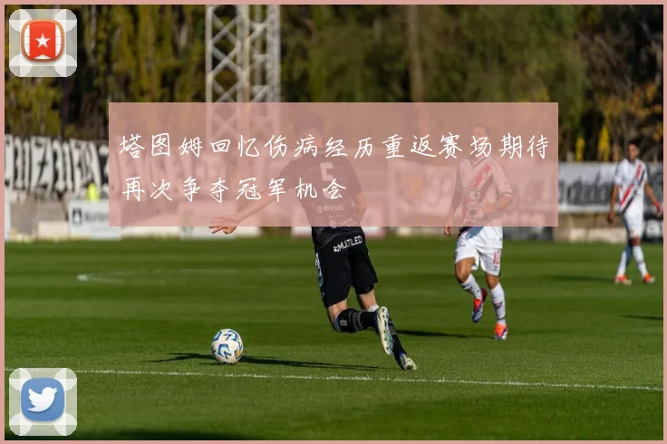塔图姆回忆伤病经历重返赛场期待再次争夺冠军机会