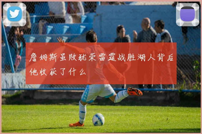 詹姆斯虽败犹荣雷霆战胜湖人背后他收获了什么