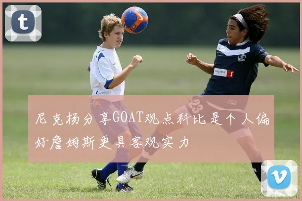 尼克杨分享GOAT观点科比是个人偏好詹姆斯更具客观实力