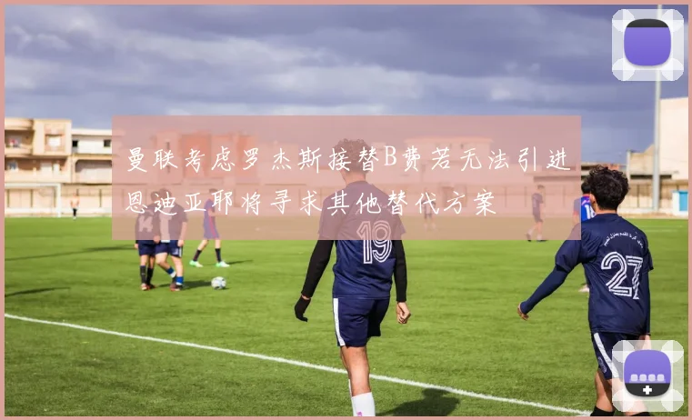 曼联考虑罗杰斯接替B费若无法引进恩迪亚耶将寻求其他替代方案