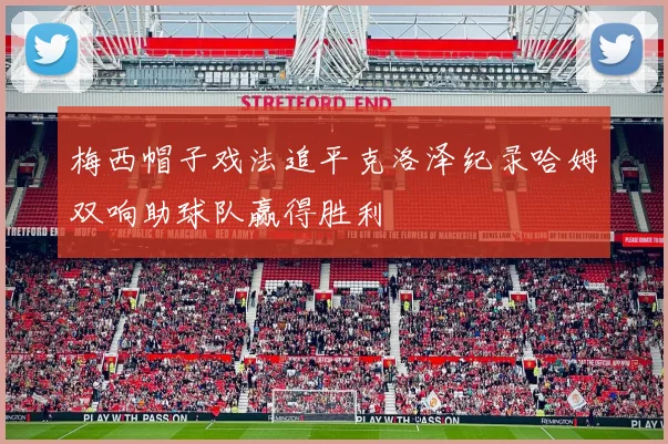 梅西帽子戏法追平克洛泽纪录哈姆双响助球队赢得胜利