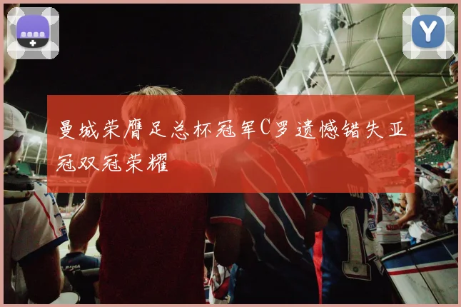 曼城荣膺足总杯冠军C罗遗憾错失亚冠双冠荣耀
