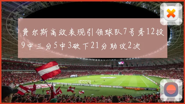 费尔斯高效表现引领球队7号秀12投9中三分5中3砍下21分助攻2次
