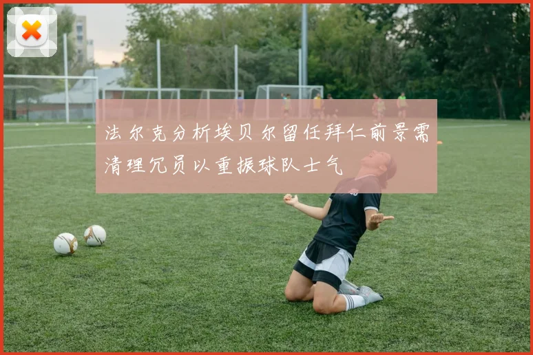 法尔克分析埃贝尔留任拜仁前景需清理冗员以重振球队士气
