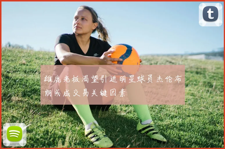 雄鹿老板渴望引进明星球员杰伦布朗或成交易关键因素