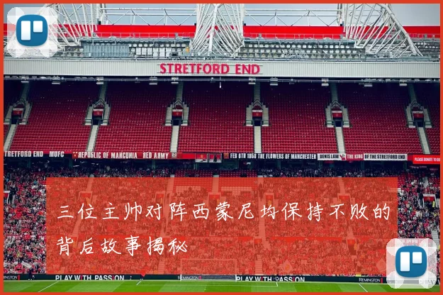 三位主帅对阵西蒙尼均保持不败的背后故事揭秘